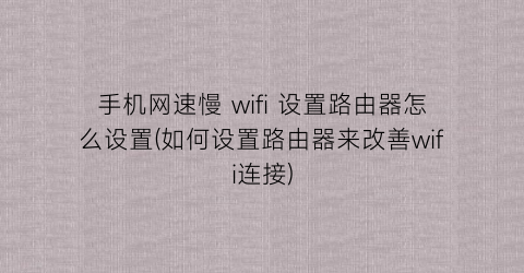 手机网速慢wifi设置路由器怎么设置(如何设置路由器来改善wifi连接)